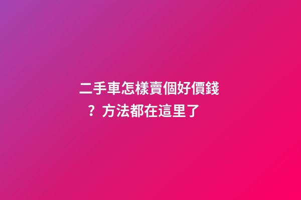 二手車怎樣賣個好價錢？方法都在這里了